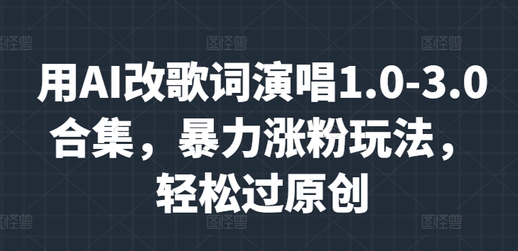 用AI改歌词演唱1.0-3.0合集，暴力涨粉玩法，轻松过原创-副业库