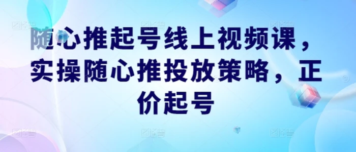 随心推起号线上视频课，实操随心推投放策略，正价起号-副业库
