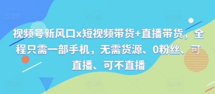 视频号新风口x短视频带货+直播带货，全程只需一部手机，无需货源、0粉丝、可直播、可不直播-副业库