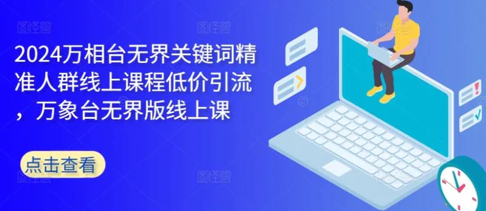 2024万相台无界关键词精准人群线上课程低价引流 ，万象台无界版线上课-副业库