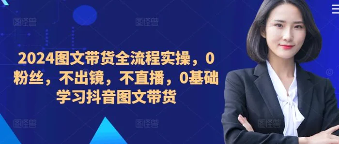 ​​​​​​2024图文带货全流程实操，0粉丝，不出镜，不直播，0基础学习抖音图文带货-副业库
