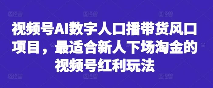 视频号AI数字人口播带货风口项目，最适合新人下场淘金的视频号红利玩法-副业库