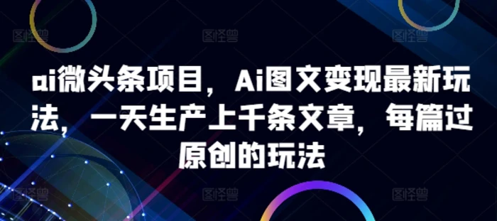 ai微头条项目，Ai图文变现最新玩法，一天生产上千条文章，每篇过原创的玩法-副业库
