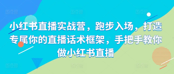 小红书直播实战营，跑步入场，打造专属你的直播话术框架，手把手教你做小红书直播-副业库
