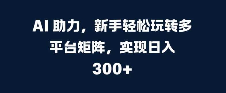 AI 助力，新手轻松玩转多平台矩阵，实现日入 300+-副业库