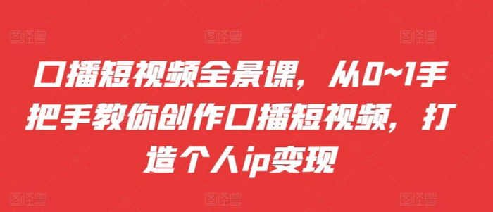 口播短视频全景课，​从0~1手把手教你创作口播短视频，打造个人ip变现-副业库