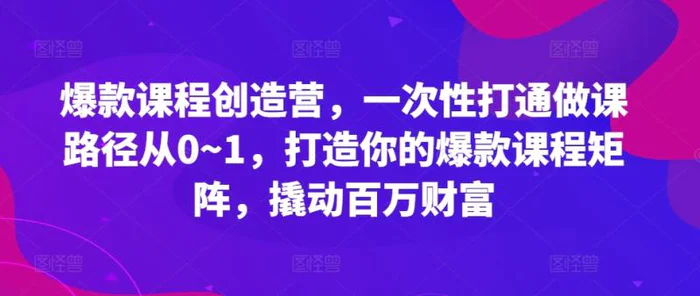 爆款课程创造营，​一次性打通做课路径从0~1，打造你的爆款课程矩阵，撬动百万财富-副业库