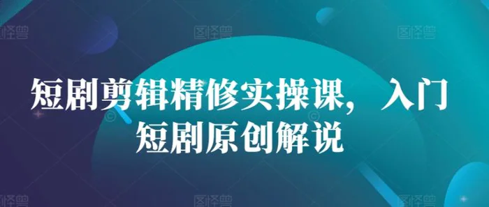 短剧剪辑精修实操课，入门短剧原创解说-副业库