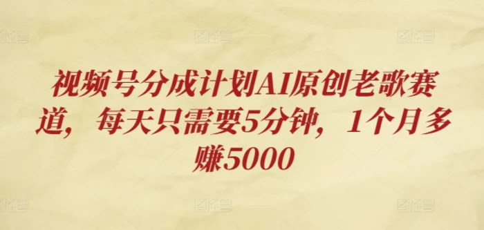 视频号分成计划AI原创老歌赛道，每天只需要5分钟，1个月多赚5000-副业库