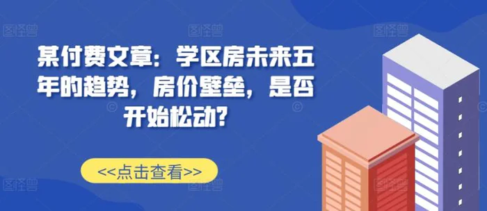 某付费文章：学区房未来五年的趋势，房价壁垒，是否开始松动?-副业库