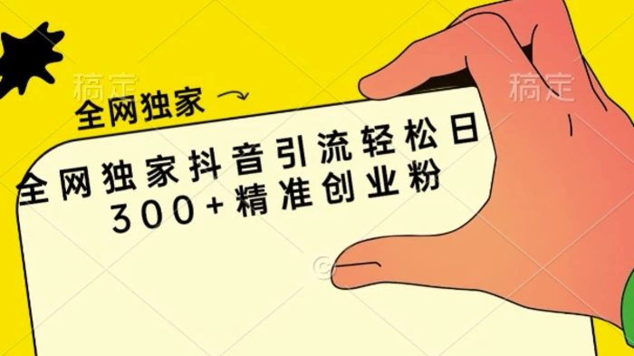 全网独家抖音引流轻松日引300+精准创业粉-副业库