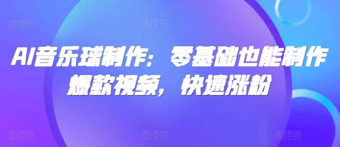 AI音乐球制作：零基础也能制作爆款视频，快速涨粉-副业库