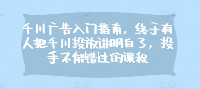 千川广告入门指南，终于有人把千川投放讲明白了，投手不能错过的课程-副业库