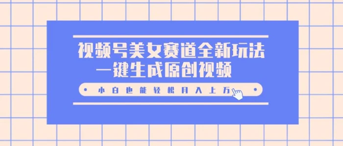 视频号美女赛道全新玩法，一键生成原创视频，小白也能轻松月入上W-副业库