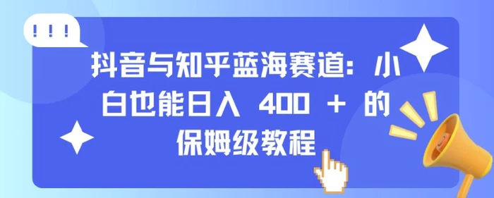 抖音与知乎蓝海赛道：小白也能日入 4张 的保姆级教程-副业库