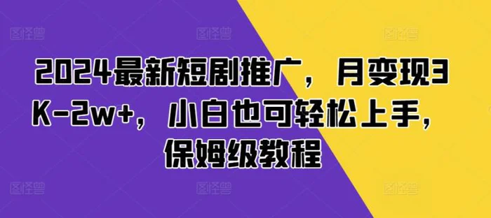 2024最新短剧推广，月变现3K-2w+，小白也可轻松上手，保姆级教程-副业库