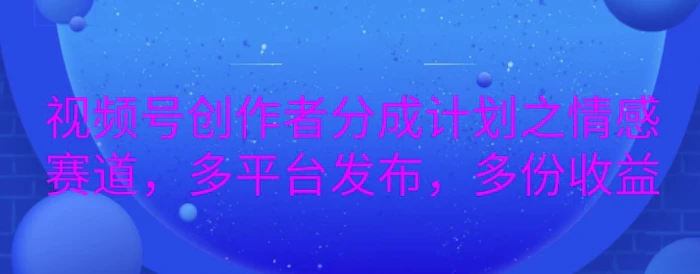 详解视频号创作者分成项目之情感赛道，暴力起号，可同步多平台-副业库