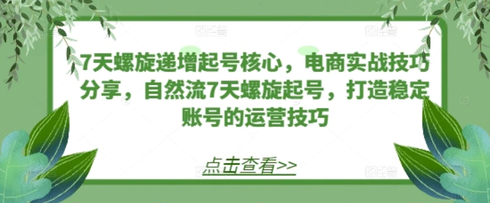 7天螺旋递增起号核心，电商实战技巧分享，自然流7天螺旋起号，打造稳定账号的运营技巧-副业库