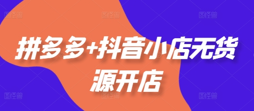 拼多多+抖音小店无货源开店，包括：选品、运营、基础、付费推广、爆款案例等(更新11月)-副业库