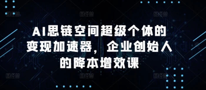 AI思链空间超级个体的变现加速器，企业创始人的降本增效课-副业库