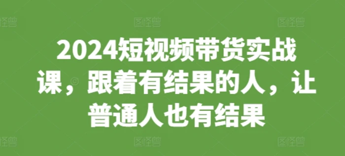 2024短视频带货实战课，跟着有结果的人，让普通人也有结果-副业库