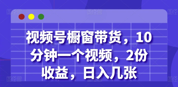 视频号橱窗带货，10分钟一个视频，2份收益，日入几张-副业库