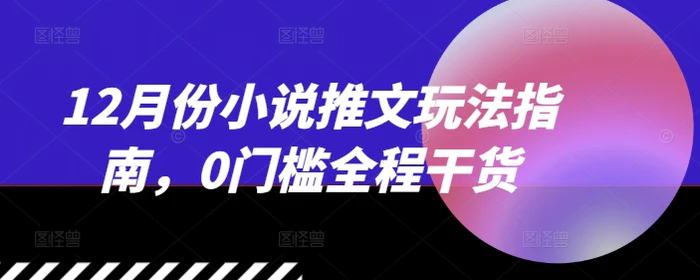 12月份小说推文玩法指南，0门槛全程干货-副业库