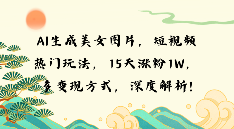 （13581期）AI生成美女图片，短视频热门玩法，15天涨粉1W，多变现方式，深度解析!-副业库