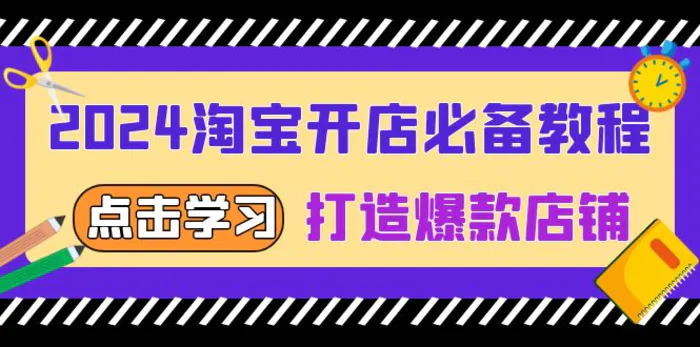（13576期）2024淘宝开店必备教程，从选趋势词到全店动销，打造爆款店铺-副业库