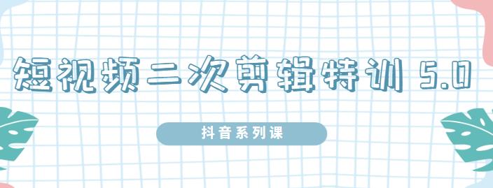 陆明明·短视频二次剪辑特训5.0，1部手机就可以操作，0基础掌握短视频二次剪辑和混剪技-副业库