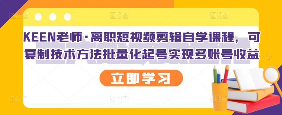 KEEN老师·离职短视频剪辑自学课程，可复制技术方法批量化起号实现多账号收益-副业库