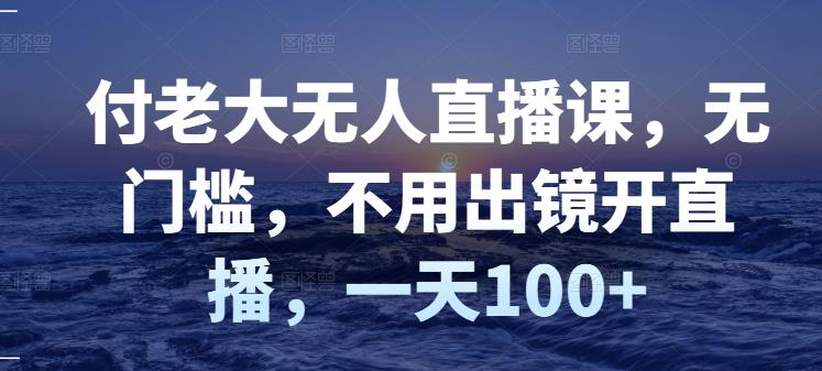 付老大无人直播课，无门槛，不用出镜开直播，一天100+-副业库
