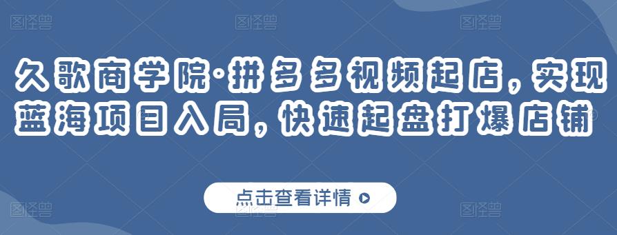 久歌商学院·拼多多视频起店，实现蓝海项目入局，快速起盘打爆店铺-副业库
