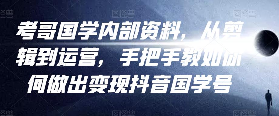 考哥国学内部资料，从剪辑到运营，手把手教如你‬何做出变现抖音‬国学号（教程+素材+模板）-副业库