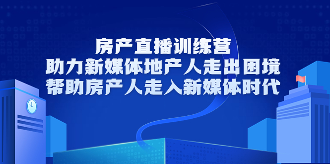 房产直播训练营，助力新媒体地产人走出困境，帮助房产人走入新媒体时代-副业库