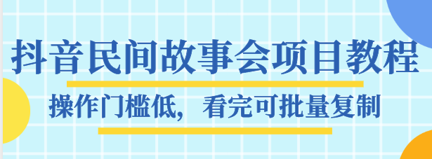 抖音民间故事会项目教程，操作门槛低，看完可批量复制，月赚万元-副业库