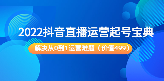 2022抖音直播运营起号宝典：解决从0到1运营难题（价值499元）-副业库