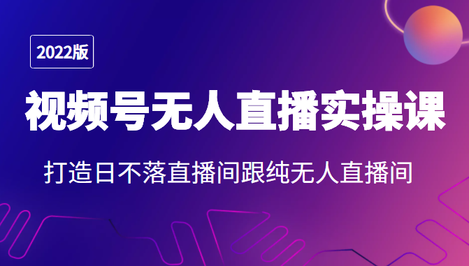 2022年视频号无人直播实操课，打造日不落直播间跟纯无人直播间-副业库