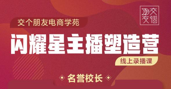 交个朋友:闪耀星主播塑造营2207期，3天2夜入门带货主播，懂人性懂客户成为王者销售-副业库