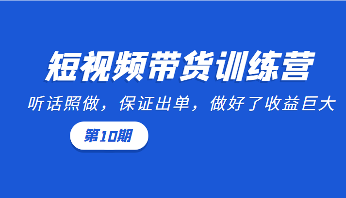 短视频带货训练营：听话照做，保证出单，做好了收益巨大（第10期）-副业库