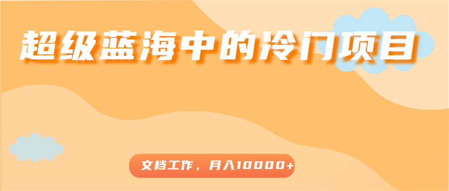 超级蓝海中的冷门项目，文档工作，好玩又赚钱，月入10000+-副业库