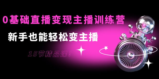 0基础直播变现主播训练营：新手也能轻松变主播，15节精品课-副业库