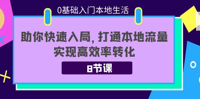 0基础入门本地生活：助你快速入局，8节课带你打通本地流量，实现高效率转化-副业库