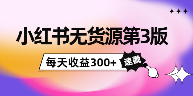 小红书无货源第3版，0投入起店，无脑图文精细化玩法，每天收益300+-副业库