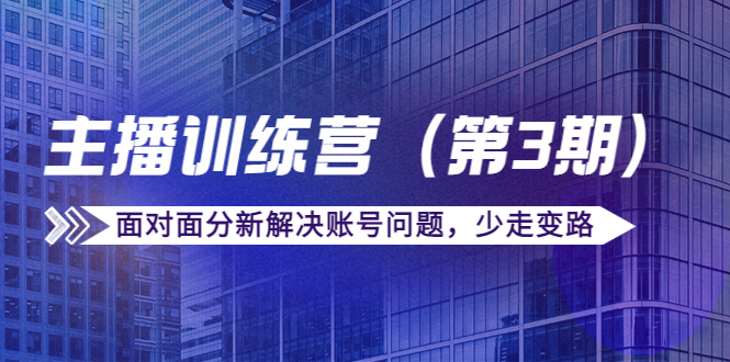 传媒主播训练营（第三期）面对面分新解决账号问题，少走变路（价值6000元）-副业库