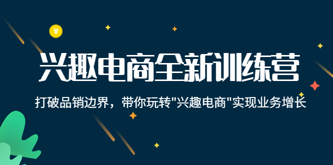 兴趣电商全新训练营：打破品销边界，带你玩转“兴趣电商“实现业务增长-副业库