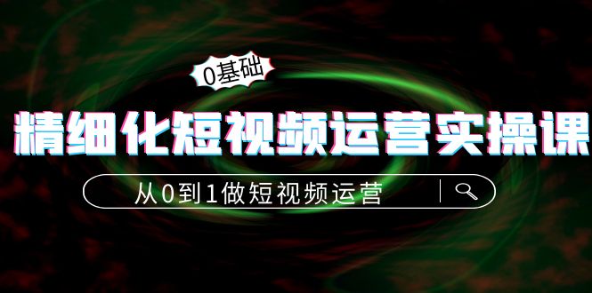精细化短视频运营实操课，从0到1做短视频运营：算法篇+定位篇+内容篇-副业库