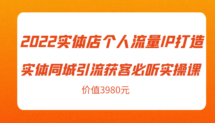 2022实体店个人流量IP打造实体同城引流获客必听实操课，61节完整版（价值3980元）-副业库