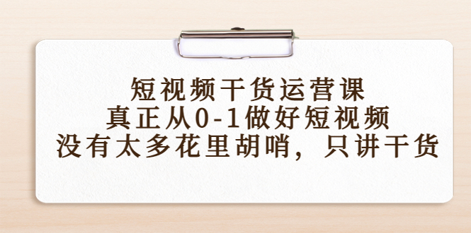 短视频干货运营课，真正从0-1做好短视频，没有太多花里胡哨，只讲干货-副业库