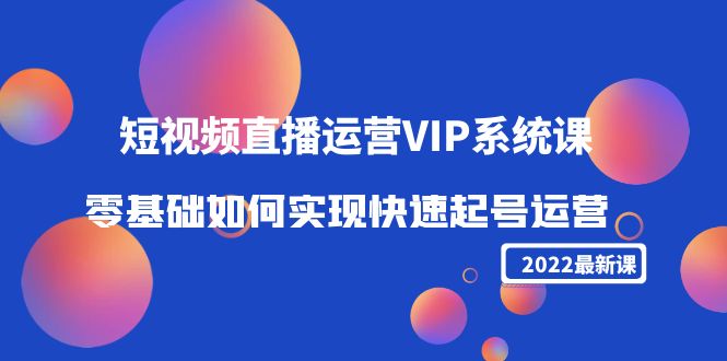 2022短视频直播运营VIP系统课：零基础如何实现快速起号运营（价值2999元）-副业库